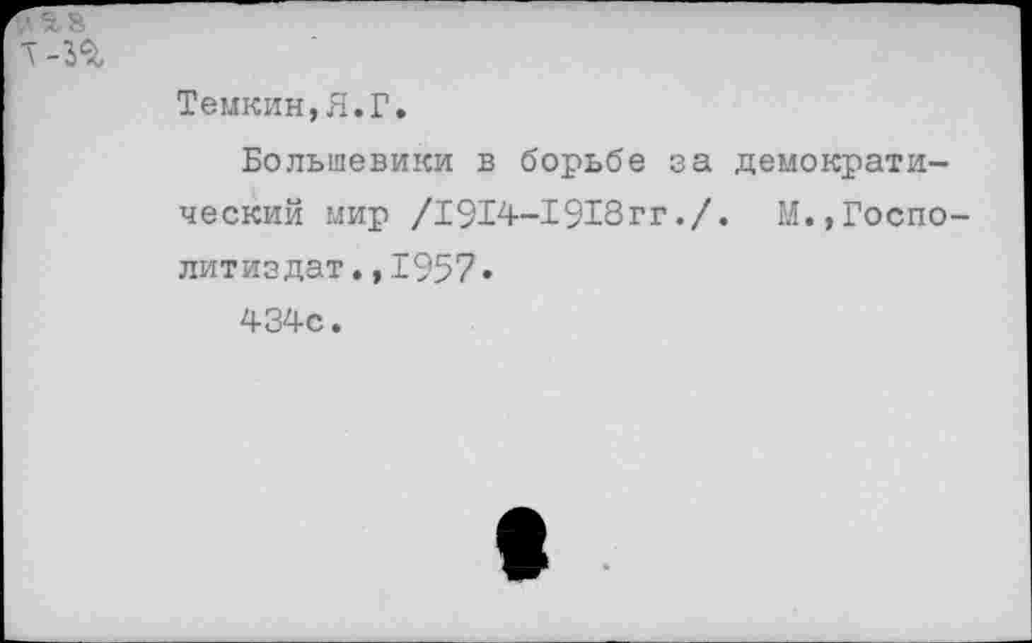 ﻿
Темкин,Я.Г.
Большевики в борьбе за демократический мир /1914-1918гг./. М.,Госпо литиздат.,1957» 434с.